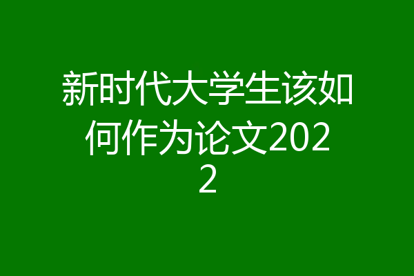 新时代大学生该如何作为论文2022
