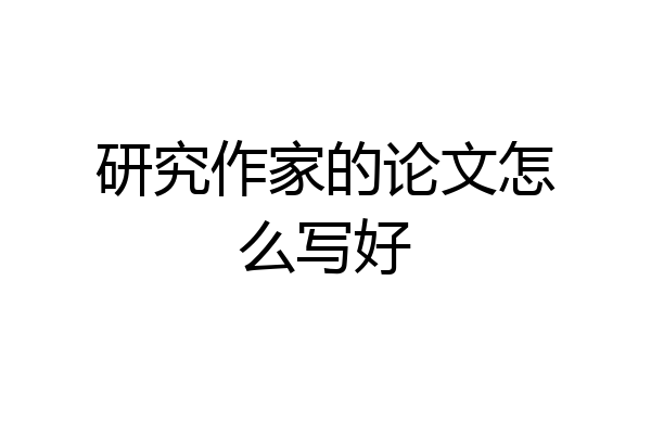 研究作家的论文怎么写好
