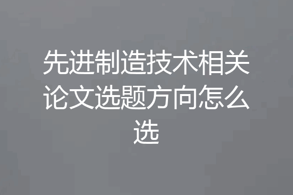 先进制造技术相关论文选题方向怎么选