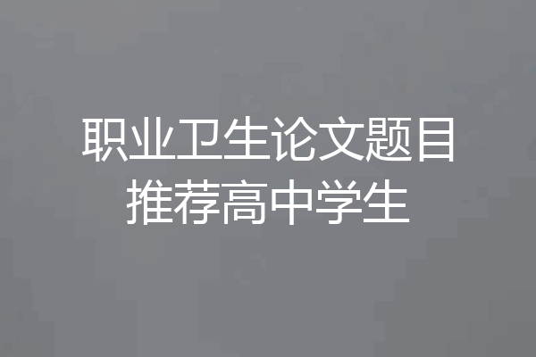 职业卫生论文题目推荐高中学生