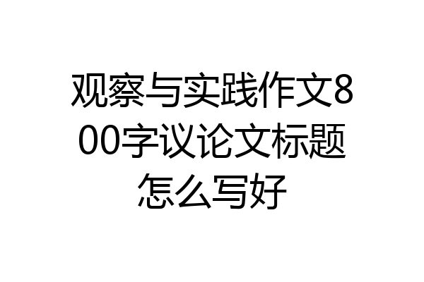 观察与实践作文800字议论文标题怎么写好