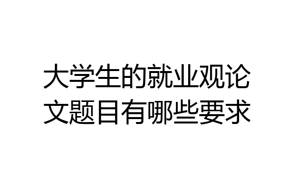大学生的就业观论文题目有哪些要求
