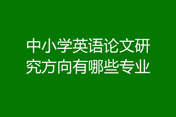 中小学英语论文研究方向有哪些专业