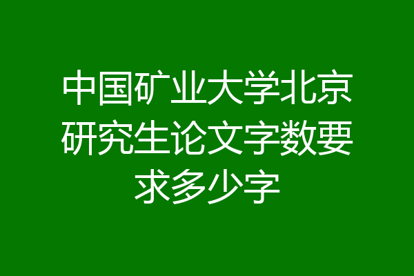 中国矿业大学北京研究生论文字数要求多少字