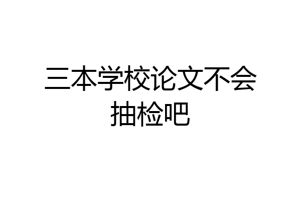三本学校论文不会抽检吧