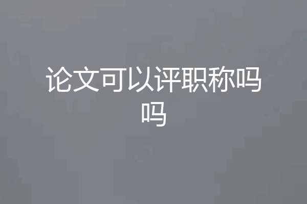 论文可以评职称吗吗