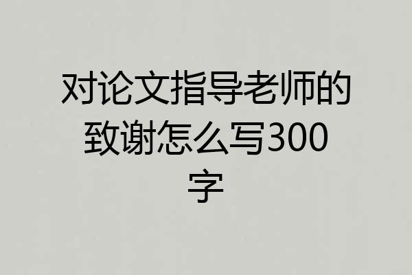 对论文指导老师的致谢怎么写300字