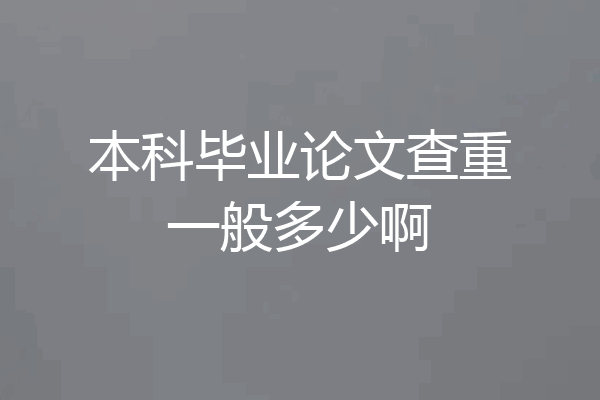 本科毕业论文查重一般多少啊