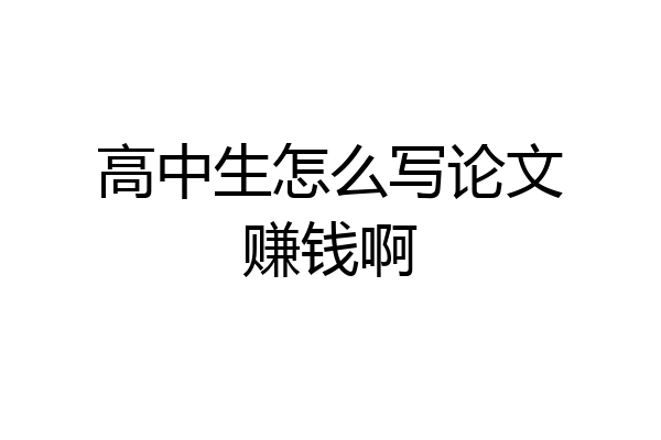 高中生怎么写论文赚钱啊