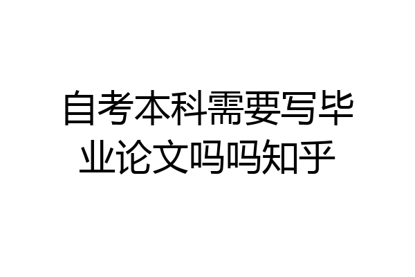 自考本科需要写毕业论文吗吗知乎