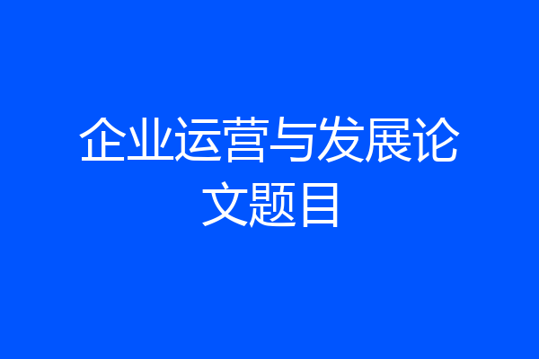 企业运营与发展论文题目