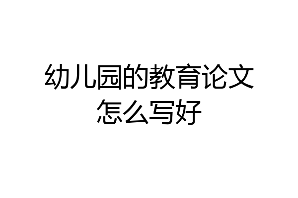 幼儿园的教育论文怎么写好