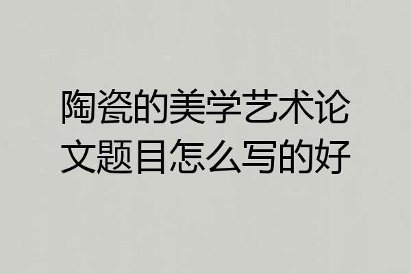 陶瓷的美学艺术论文题目怎么写的好