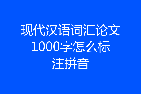 现代汉语词汇论文1000字怎么标注拼音