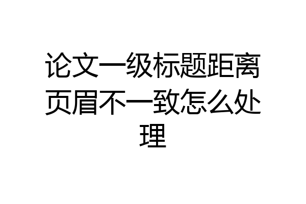 论文一级标题距离页眉不一致怎么处理