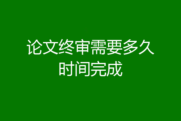 论文终审需要多久时间完成