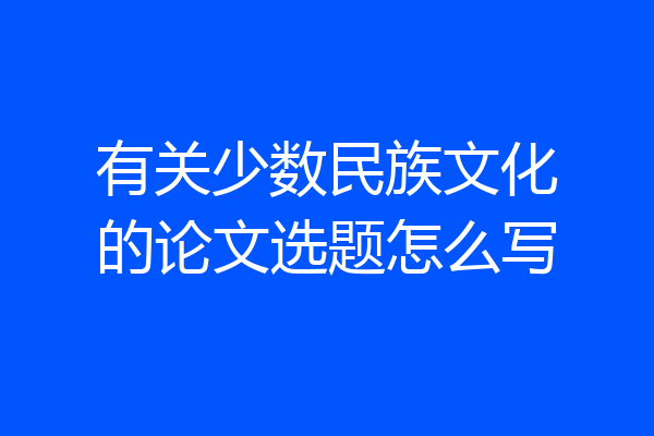 有关少数民族文化的论文选题怎么写