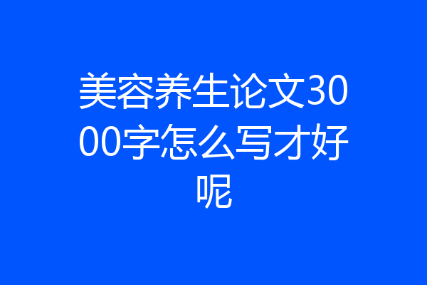 美容养生论文3000字怎么写才好呢