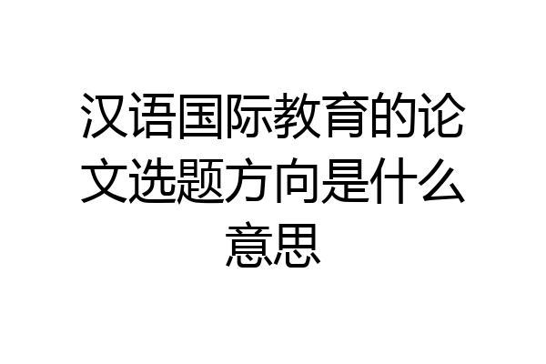 汉语国际教育的论文选题方向是什么意思