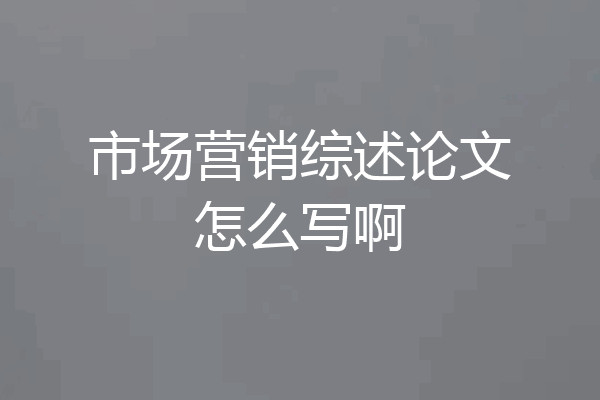市场营销综述论文怎么写啊