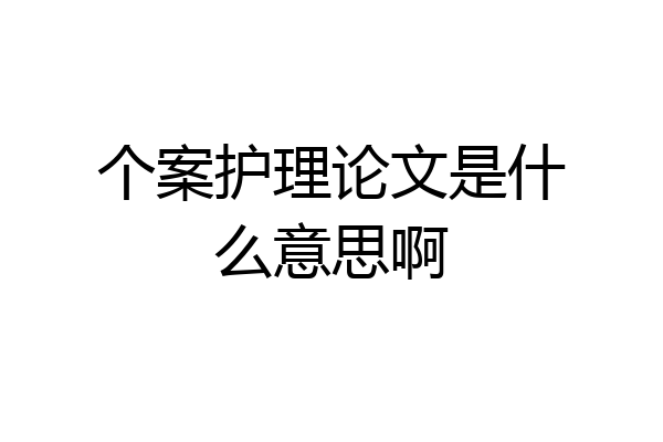 个案护理论文是什么意思啊