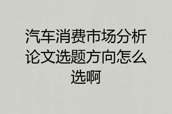 汽车消费市场分析论文选题方向怎么选啊