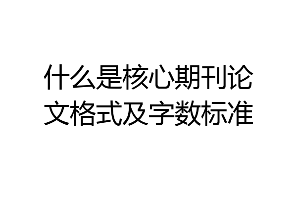 什么是核心期刊论文格式及字数标准