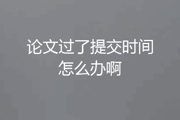 论文过了提交时间怎么办啊