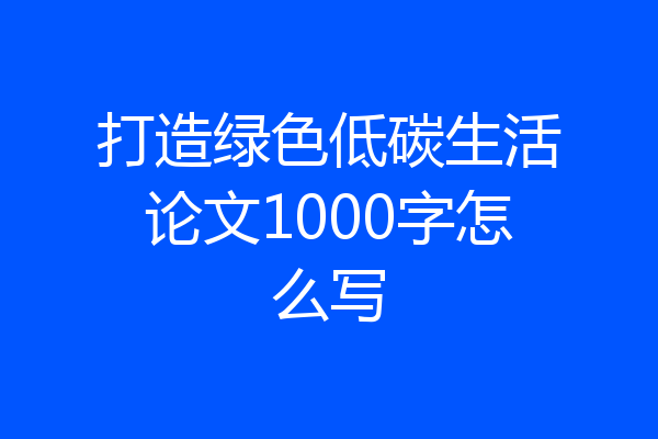 打造绿色低碳生活论文1000字怎么写