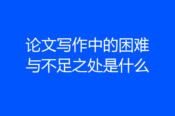论文写作中的困难与不足之处是什么