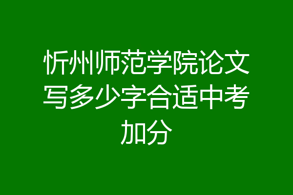 忻州师范学院论文写多少字合适中考加分