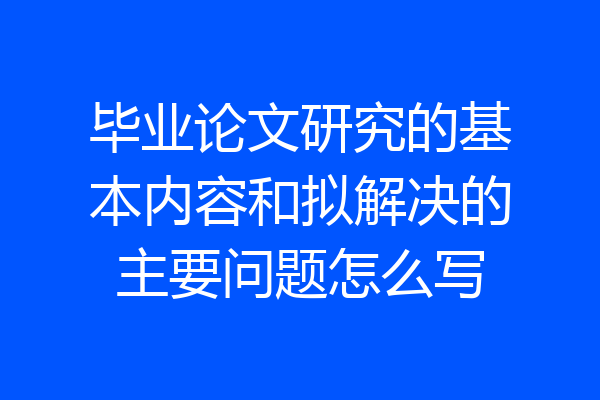 毕业论文研究的基本内容和拟解决的主要问题怎么写