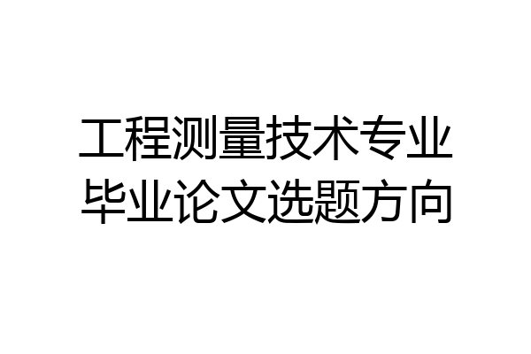 工程测量技术专业毕业论文选题方向