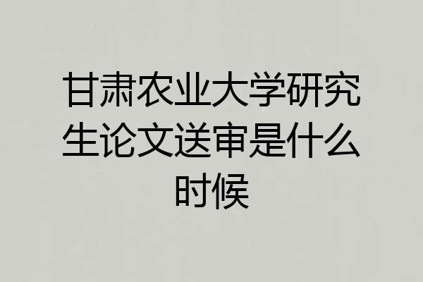 甘肃农业大学研究生论文送审是什么时候