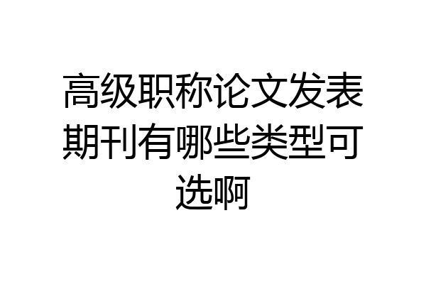 高级职称论文发表期刊有哪些类型可选啊
