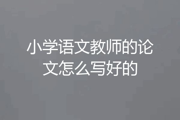 小学语文教师的论文怎么写好的