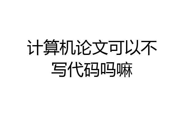 计算机论文可以不写代码吗嘛