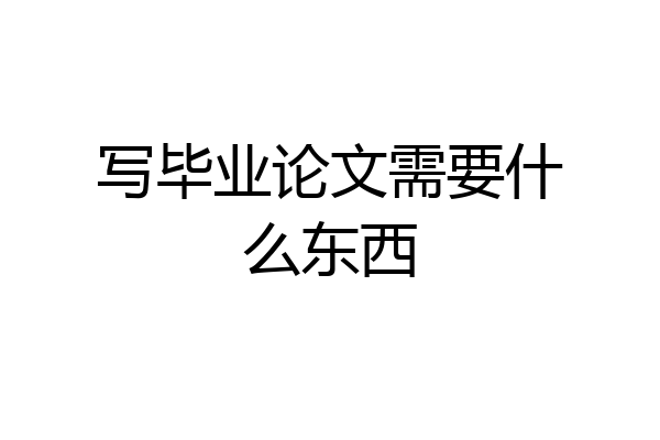 写毕业论文需要什么东西