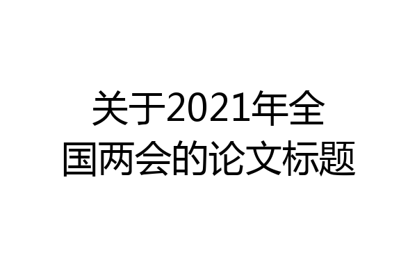 关于2021年全国两会的论文标题