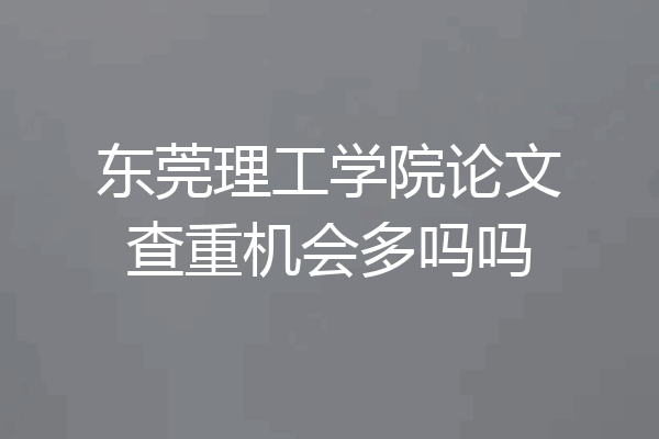 东莞理工学院论文查重机会多吗吗