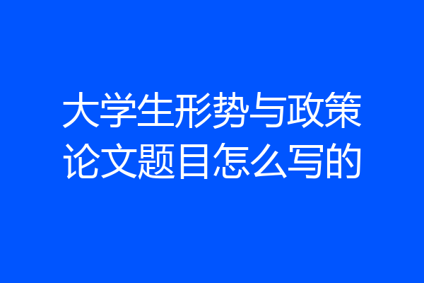 大学生形势与政策论文题目怎么写的