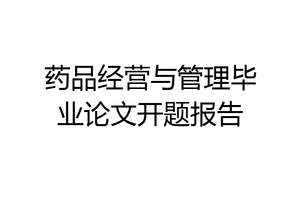 药品经营与管理毕业论文开题报告
