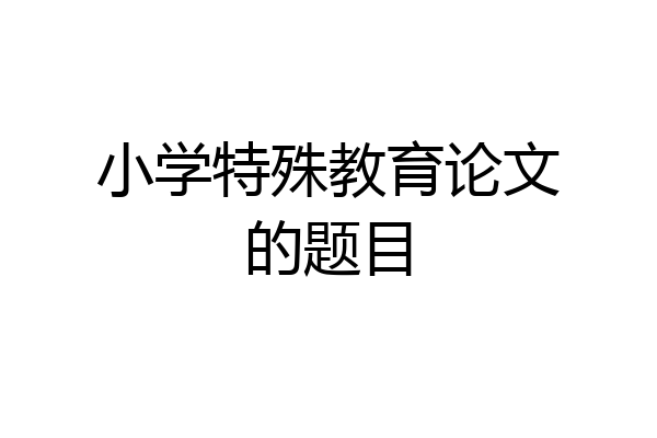 小学特殊教育论文的题目