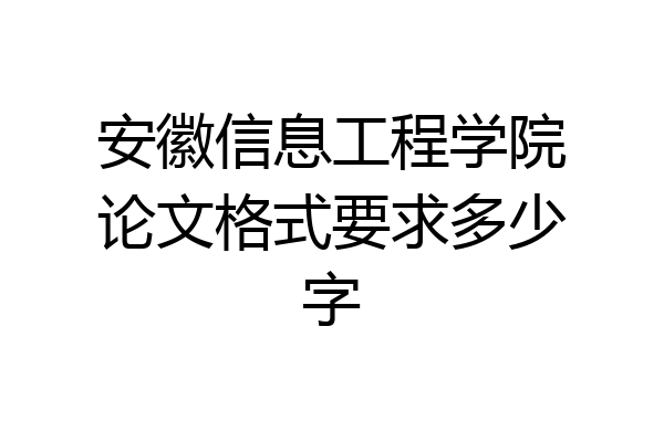 安徽信息工程学院论文格式要求多少字