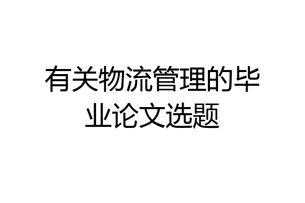 有关物流管理的毕业论文选题