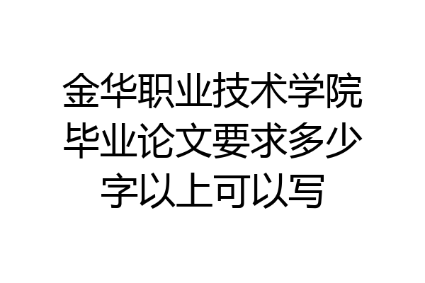 金华职业技术学院毕业论文要求多少字以上可以写
