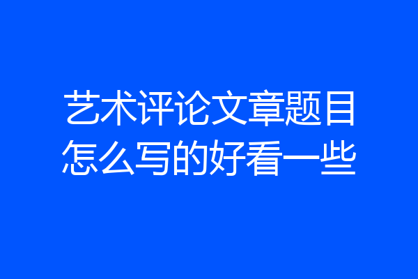 艺术评论文章题目怎么写的好看一些