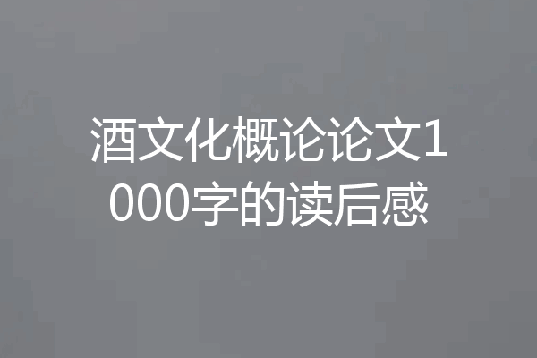 酒文化概论论文1000字的读后感