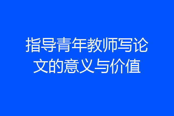 指导青年教师写论文的意义与价值