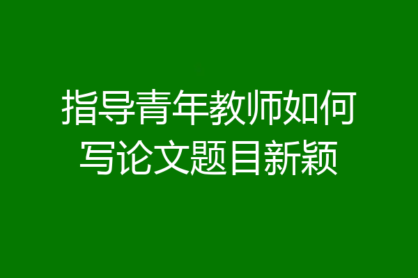 指导青年教师如何写论文题目新颖